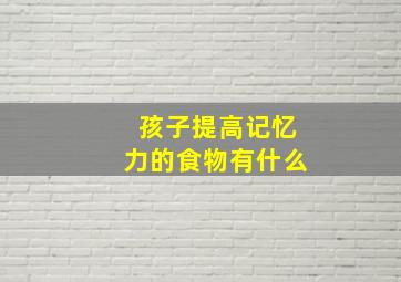 孩子提高记忆力的食物有什么