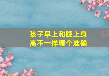 孩子早上和晚上身高不一样哪个准确