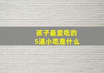 孩子最爱吃的5道小吃是什么