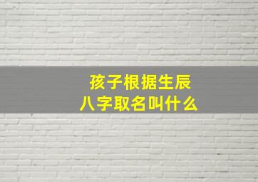 孩子根据生辰八字取名叫什么