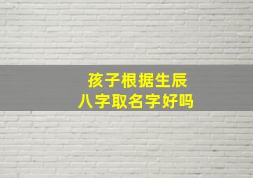 孩子根据生辰八字取名字好吗