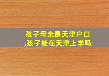 孩子母亲是天津户口,孩子能在天津上学吗