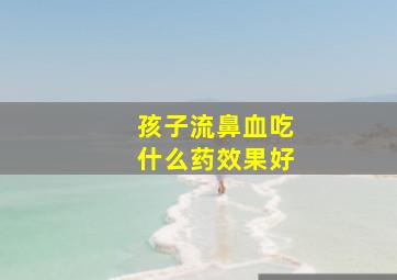 孩子流鼻血吃什么药效果好