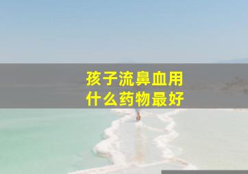 孩子流鼻血用什么药物最好