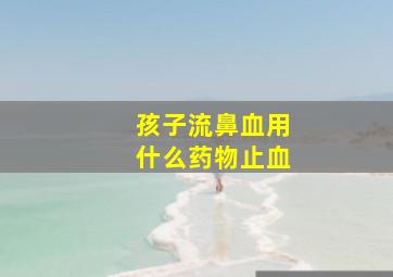 孩子流鼻血用什么药物止血