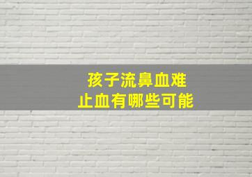 孩子流鼻血难止血有哪些可能