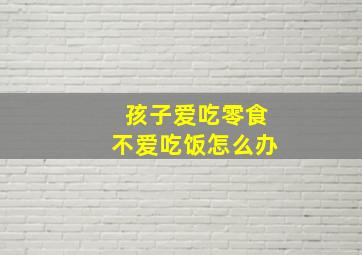 孩子爱吃零食不爱吃饭怎么办