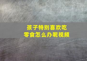 孩子特别喜欢吃零食怎么办呢视频