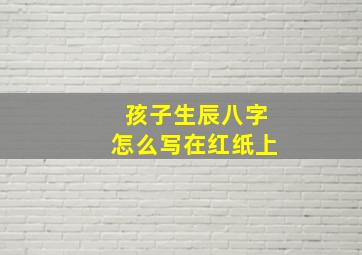 孩子生辰八字怎么写在红纸上