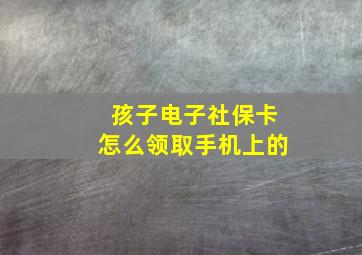 孩子电子社保卡怎么领取手机上的