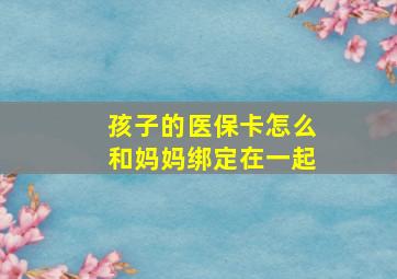 孩子的医保卡怎么和妈妈绑定在一起