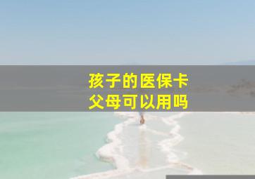 孩子的医保卡父母可以用吗