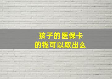 孩子的医保卡的钱可以取出么