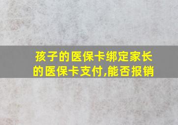 孩子的医保卡绑定家长的医保卡支付,能否报销