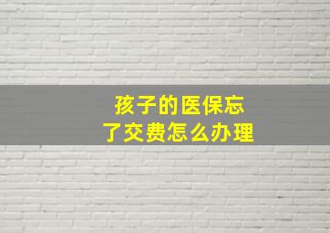 孩子的医保忘了交费怎么办理