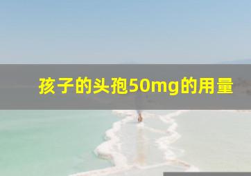 孩子的头孢50mg的用量