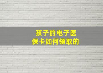 孩子的电子医保卡如何领取的