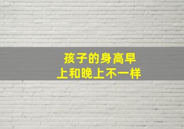 孩子的身高早上和晚上不一样