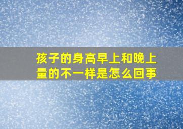 孩子的身高早上和晚上量的不一样是怎么回事