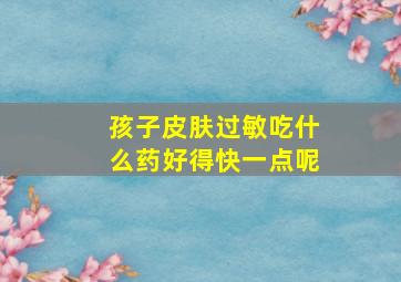 孩子皮肤过敏吃什么药好得快一点呢