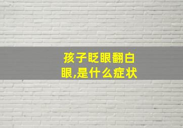 孩子眨眼翻白眼,是什么症状