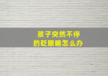 孩子突然不停的眨眼睛怎么办