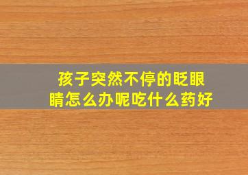 孩子突然不停的眨眼睛怎么办呢吃什么药好