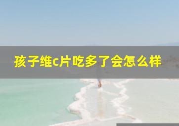 孩子维c片吃多了会怎么样