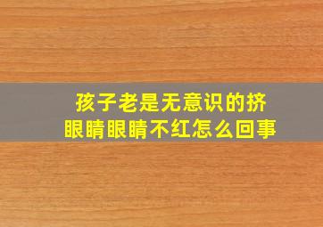 孩子老是无意识的挤眼睛眼睛不红怎么回事