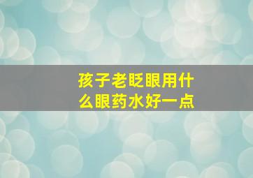 孩子老眨眼用什么眼药水好一点