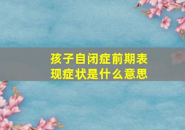 孩子自闭症前期表现症状是什么意思