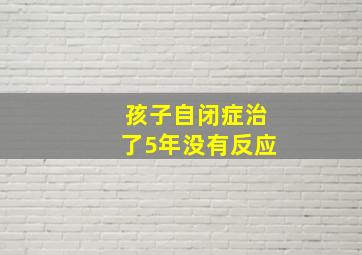 孩子自闭症治了5年没有反应