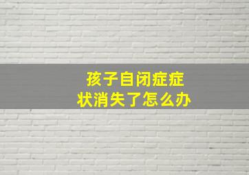 孩子自闭症症状消失了怎么办