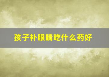 孩子补眼睛吃什么药好