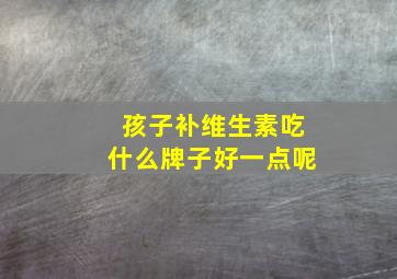 孩子补维生素吃什么牌子好一点呢