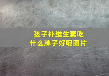 孩子补维生素吃什么牌子好呢图片