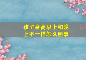 孩子身高早上和晚上不一样怎么回事