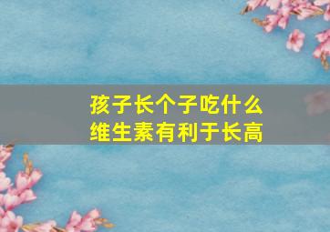 孩子长个子吃什么维生素有利于长高