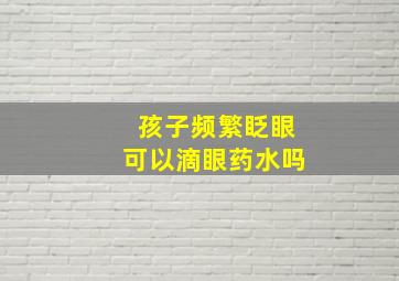 孩子频繁眨眼可以滴眼药水吗