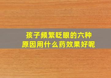 孩子频繁眨眼的六种原因用什么药效果好呢