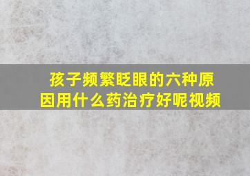 孩子频繁眨眼的六种原因用什么药治疗好呢视频