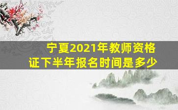 宁夏2021年教师资格证下半年报名时间是多少