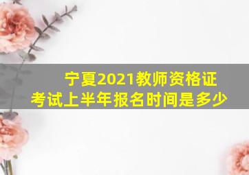 宁夏2021教师资格证考试上半年报名时间是多少