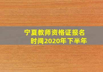 宁夏教师资格证报名时间2020年下半年