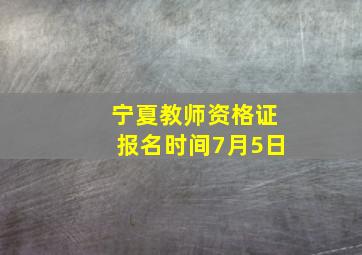 宁夏教师资格证报名时间7月5日