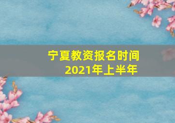 宁夏教资报名时间2021年上半年