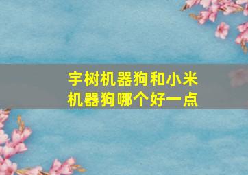 宇树机器狗和小米机器狗哪个好一点