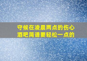 守候在凌晨两点的伤心酒吧简谱要轻松一点的