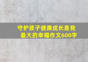 守护孩子健康成长是我最大的幸福作文600字