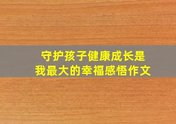 守护孩子健康成长是我最大的幸福感悟作文